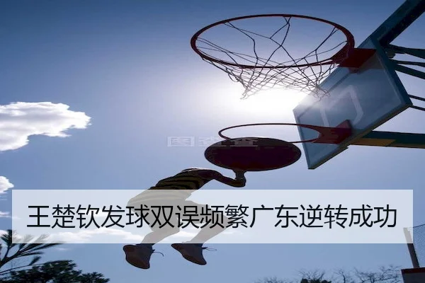 王楚钦发球双误频繁广东逆转成功